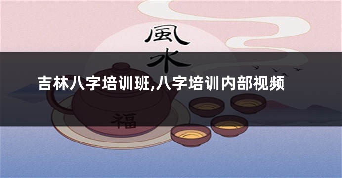 吉林八字培训班,八字培训内部视频
