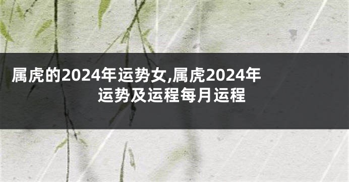 属虎的2024年运势女,属虎2024年运势及运程每月运程