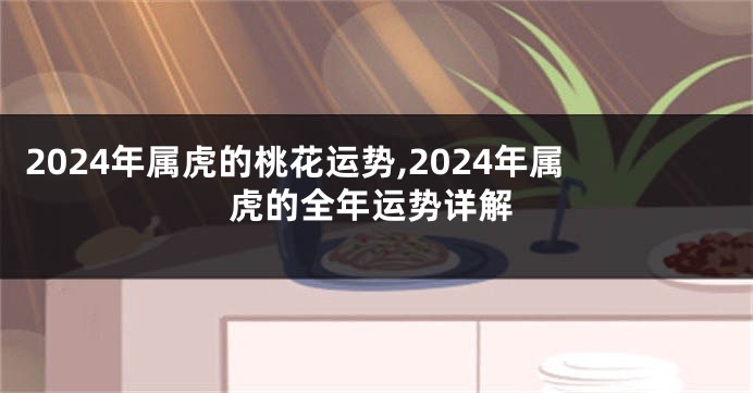2024年属虎的桃花运势,2024年属虎的全年运势详解