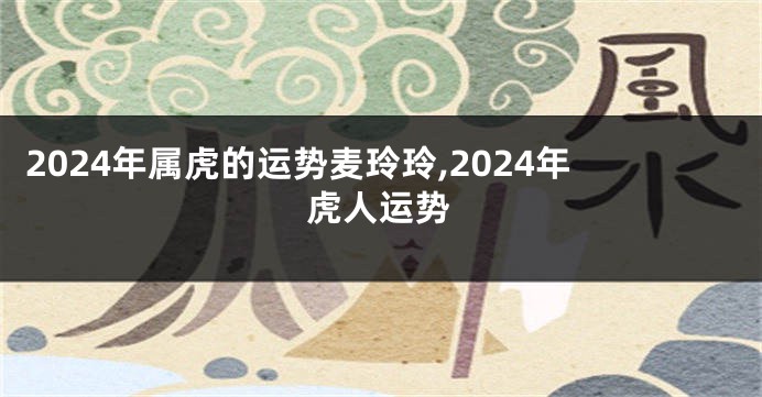 2024年属虎的运势麦玲玲,2024年虎人运势