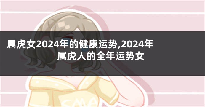 属虎女2024年的健康运势,2024年属虎人的全年运势女