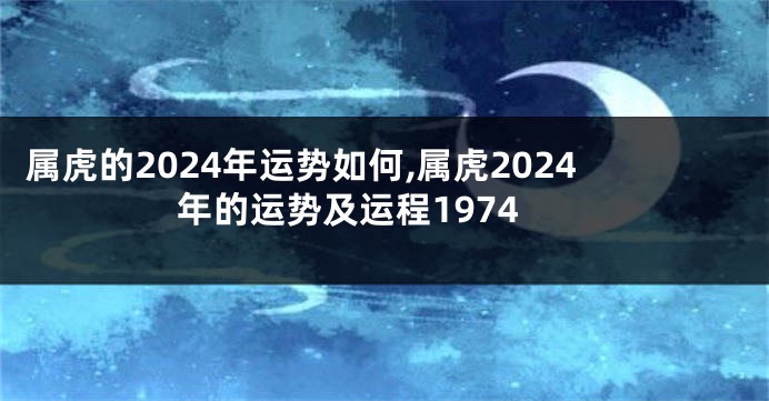 属虎的2024年运势如何,属虎2024年的运势及运程1974