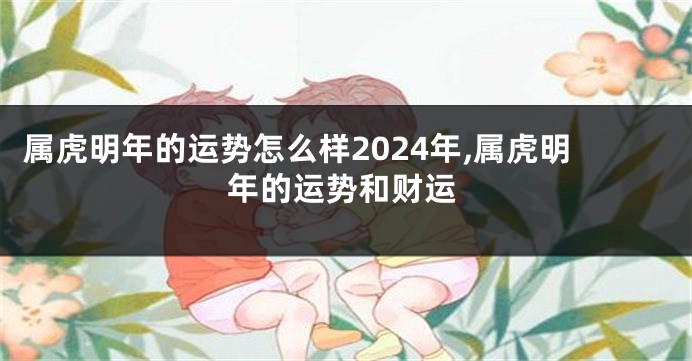 属虎明年的运势怎么样2024年,属虎明年的运势和财运