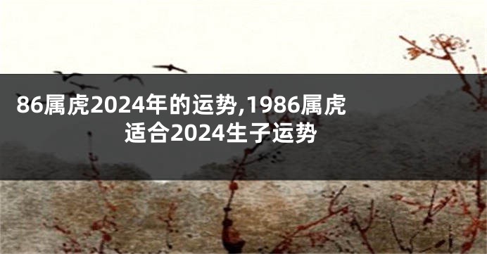 86属虎2024年的运势,1986属虎适合2024生子运势