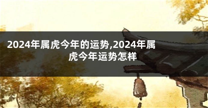 2024年属虎今年的运势,2024年属虎今年运势怎样