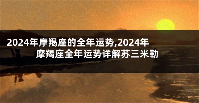 2024年摩羯座的全年运势,2024年摩羯座全年运势详解苏三米勒