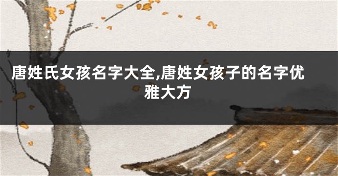 唐姓氏女孩名字大全,唐姓女孩子的名字优雅大方
