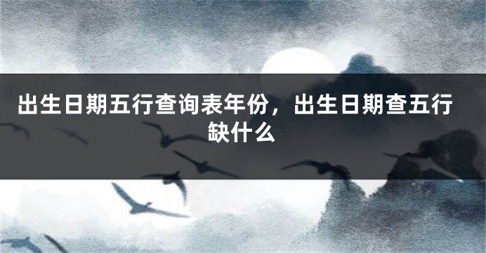出生日期五行查询表年份，出生日期查五行缺什么