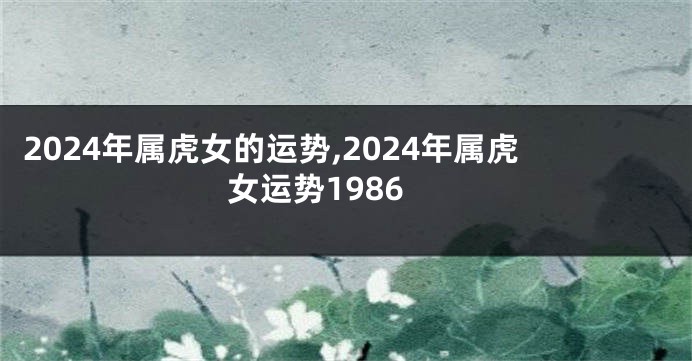 2024年属虎女的运势,2024年属虎女运势1986