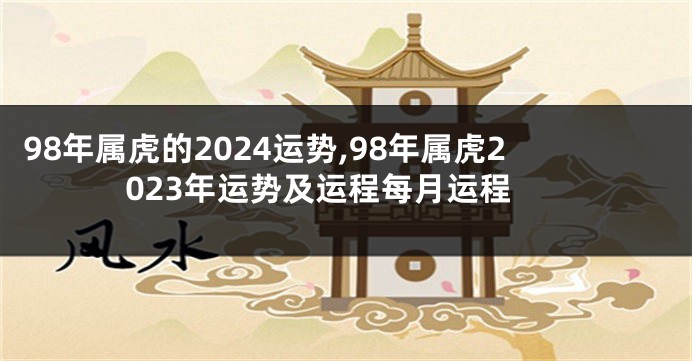 98年属虎的2024运势,98年属虎2023年运势及运程每月运程