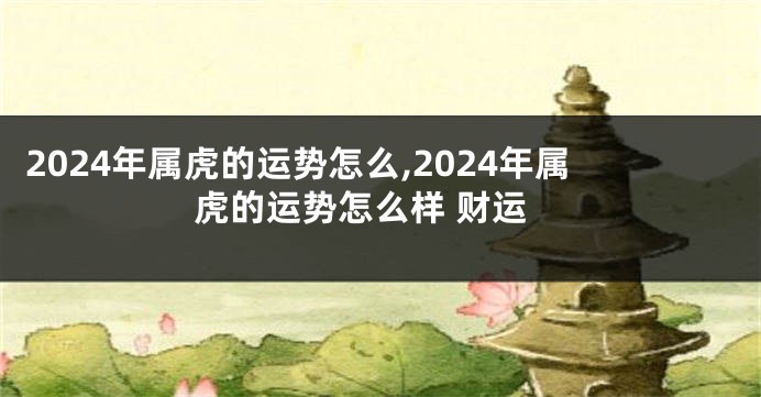 2024年属虎的运势怎么,2024年属虎的运势怎么样 财运
