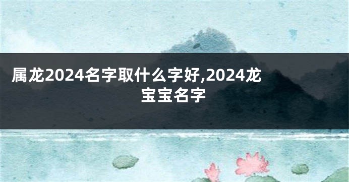 属龙2024名字取什么字好,2024龙宝宝名字