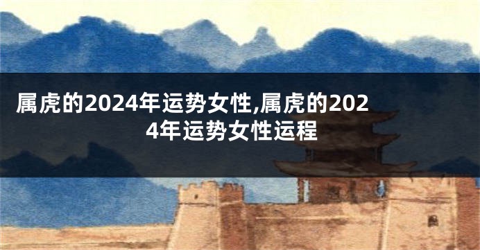 属虎的2024年运势女性,属虎的2024年运势女性运程