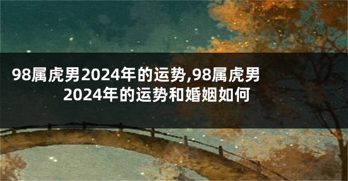 98属虎男2024年的运势,98属虎男2024年的运势和婚姻如何