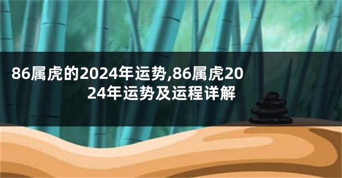 86属虎的2024年运势,86属虎2024年运势及运程详解