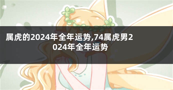 属虎的2024年全年运势,74属虎男2024年全年运势