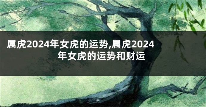 属虎2024年女虎的运势,属虎2024年女虎的运势和财运