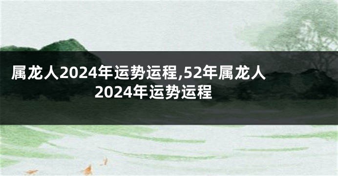 属龙人2024年运势运程,52年属龙人2024年运势运程