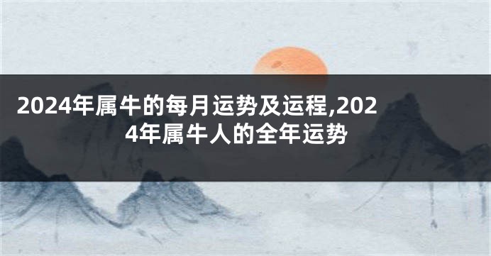 2024年属牛的每月运势及运程,2024年属牛人的全年运势