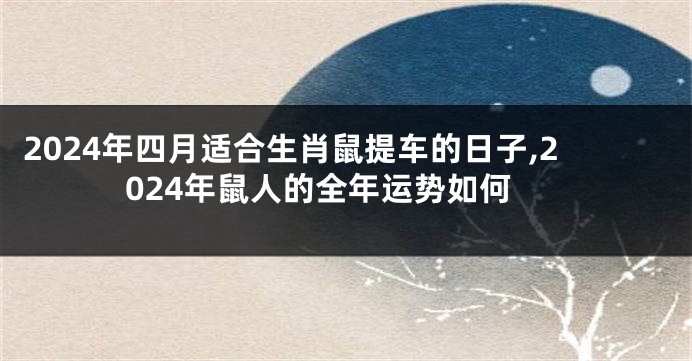 2024年四月适合生肖鼠提车的日子,2024年鼠人的全年运势如何