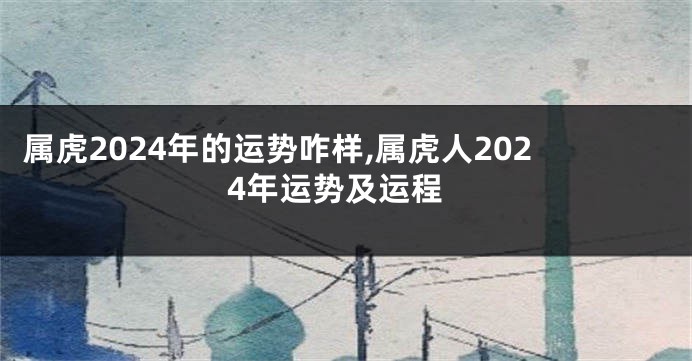 属虎2024年的运势咋样,属虎人2024年运势及运程