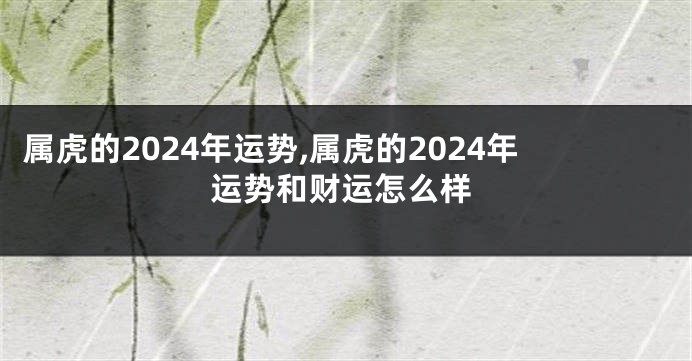 属虎的2024年运势,属虎的2024年运势和财运怎么样