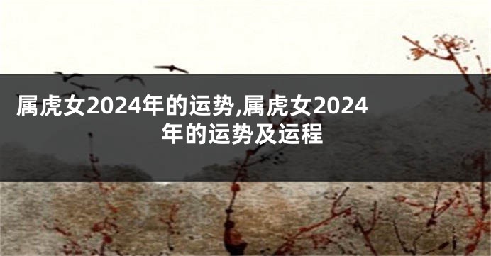 属虎女2024年的运势,属虎女2024年的运势及运程