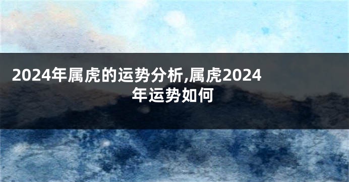 2024年属虎的运势分析,属虎2024年运势如何