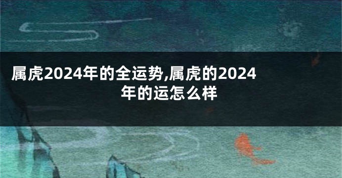 属虎2024年的全运势,属虎的2024年的运怎么样