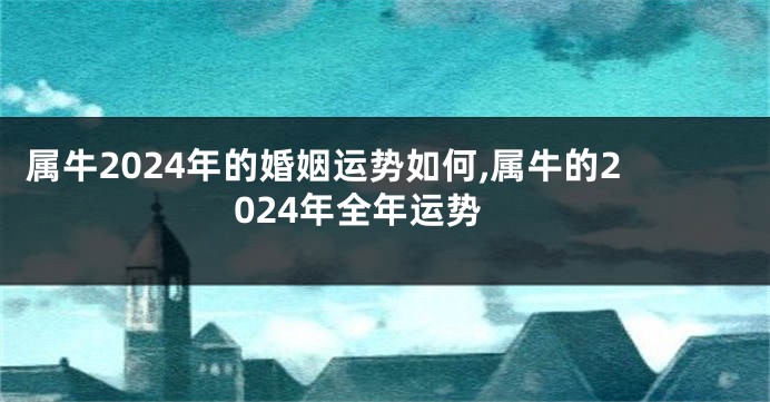 属牛2024年的婚姻运势如何,属牛的2024年全年运势