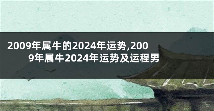 2009年属牛的2024年运势,2009年属牛2024年运势及运程男