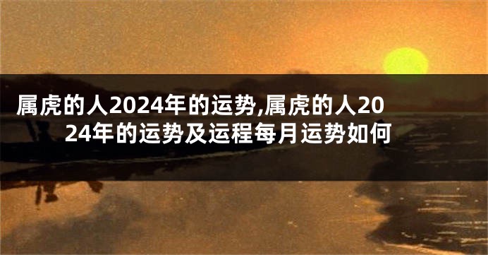 属虎的人2024年的运势,属虎的人2024年的运势及运程每月运势如何