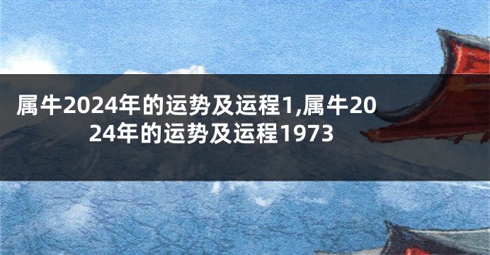 属牛2024年的运势及运程1,属牛2024年的运势及运程1973