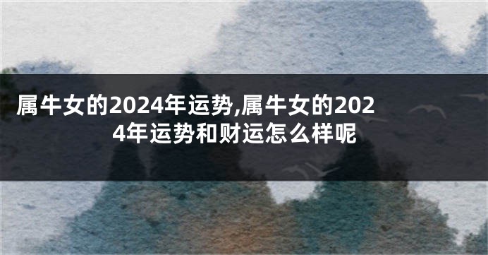 属牛女的2024年运势,属牛女的2024年运势和财运怎么样呢