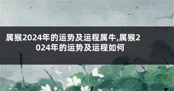 属猴2024年的运势及运程属牛,属猴2024年的运势及运程如何