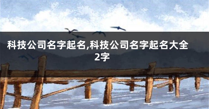 科技公司名字起名,科技公司名字起名大全2字