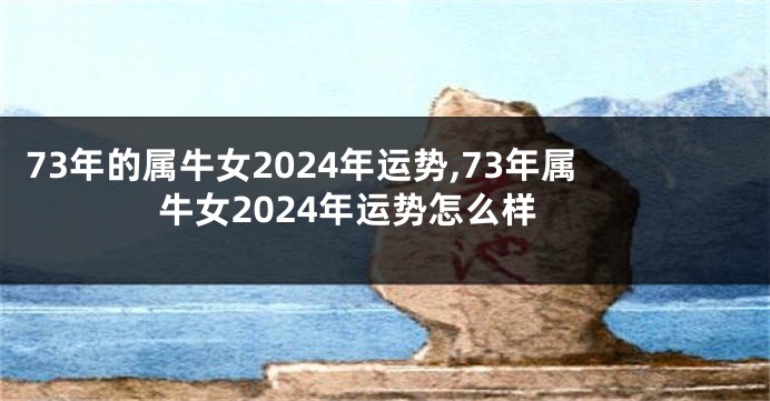 73年的属牛女2024年运势,73年属牛女2024年运势怎么样