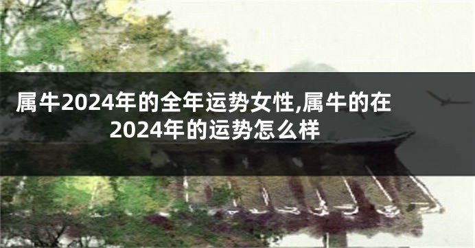 属牛2024年的全年运势女性,属牛的在2024年的运势怎么样
