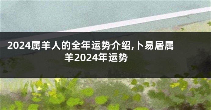 2024属羊人的全年运势介绍,卜易居属羊2024年运势