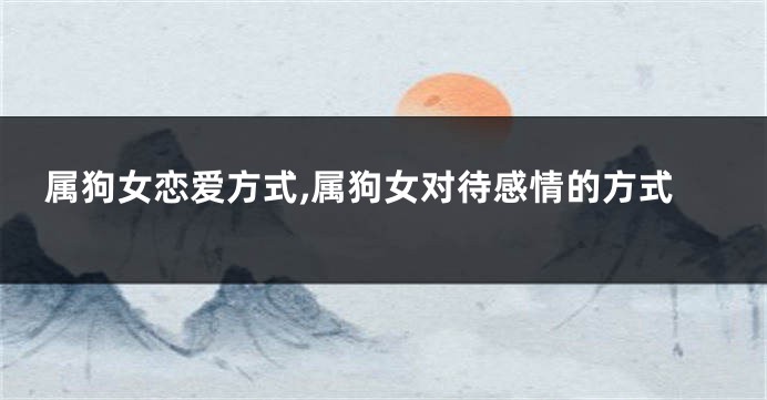属狗女恋爱方式,属狗女对待感情的方式