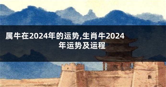 属牛在2024年的运势,生肖牛2024年运势及运程