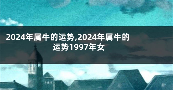 2024年属牛的运势,2024年属牛的运势1997年女