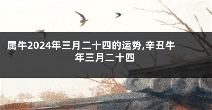 属牛2024年三月二十四的运势,辛丑牛年三月二十四