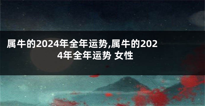 属牛的2024年全年运势,属牛的2024年全年运势 女性