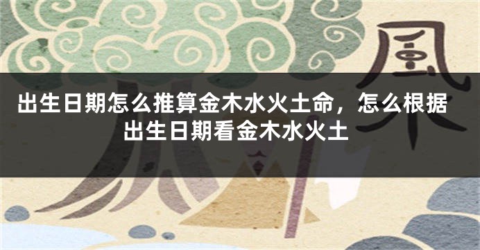 出生日期怎么推算金木水火土命，怎么根据出生日期看金木水火土