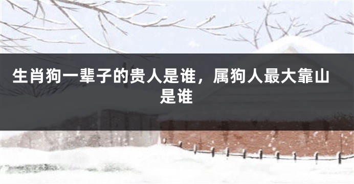 生肖狗一辈子的贵人是谁，属狗人最大靠山是谁