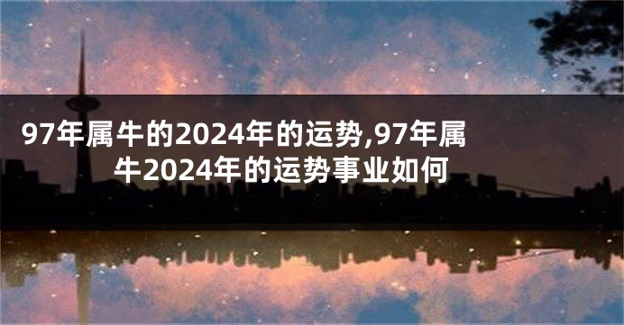 97年属牛的2024年的运势,97年属牛2024年的运势事业如何