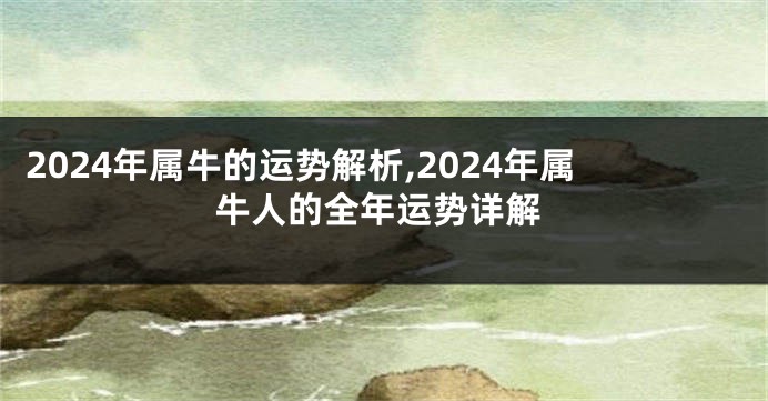 2024年属牛的运势解析,2024年属牛人的全年运势详解