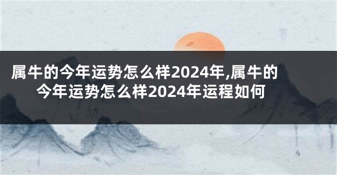 属牛的今年运势怎么样2024年,属牛的今年运势怎么样2024年运程如何