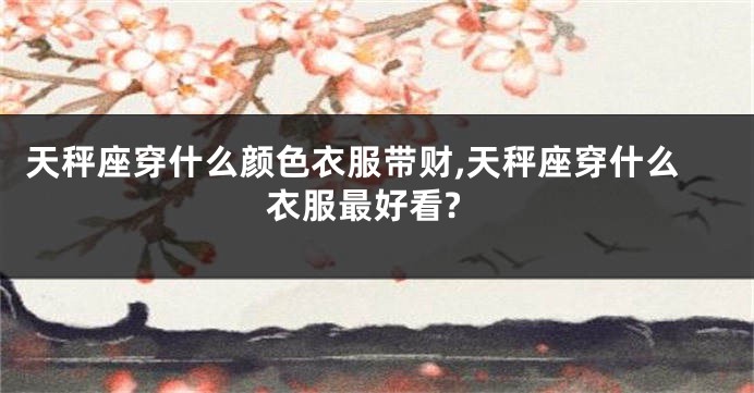 天秤座穿什么颜色衣服带财,天秤座穿什么衣服最好看?